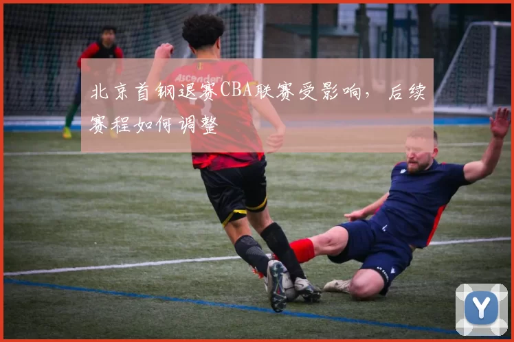 北京首钢退赛CBA联赛受影响，后续赛程如何调整