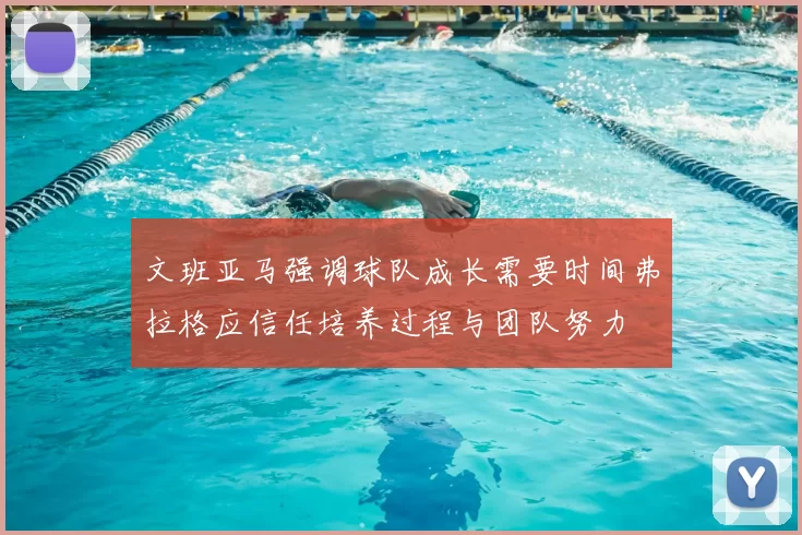 文班亚马强调球队成长需要时间弗拉格应信任培养过程与团队努力