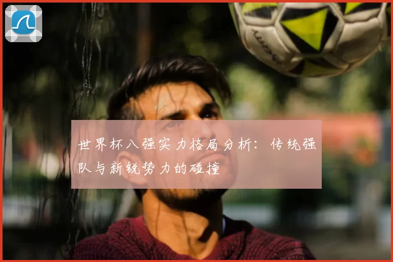 世界杯八强实力格局分析:传统强队与新锐势力的碰撞