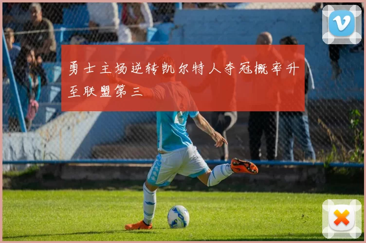 勇士主场逆转凯尔特人夺冠概率升至联盟第三