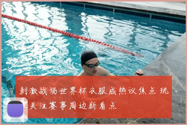 刺激战场世界杯衣服成热议焦点 玩家关注赛事周边新看点