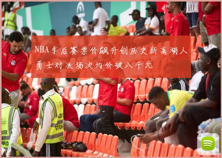 NBA季后赛票价飙升创历史新高湖人勇士对决场次均价破八千元