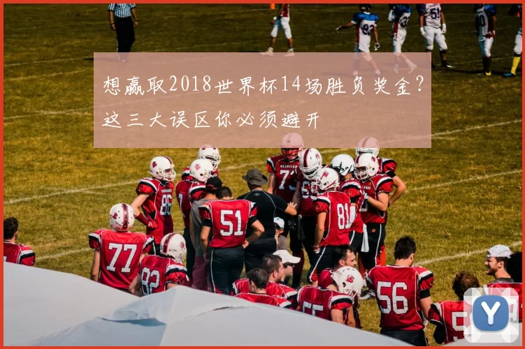 想赢取2018世界杯14场胜负奖金?这三大误区你必须避开