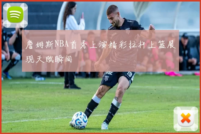詹姆斯NBA首秀上演精彩拉杆上篮展现天赋瞬间