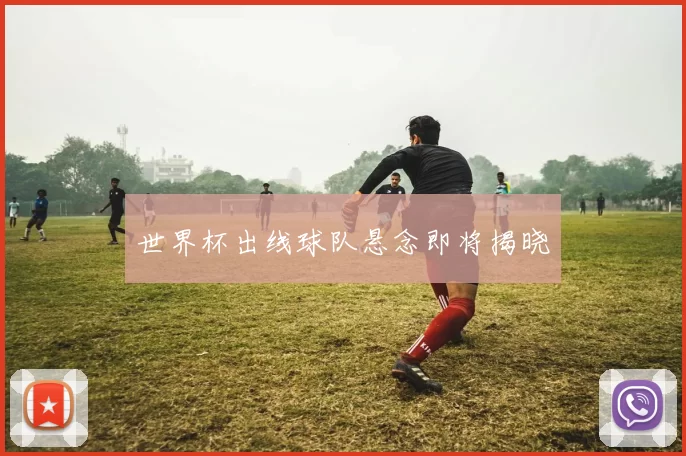 世界杯出线球队悬念即将揭晓