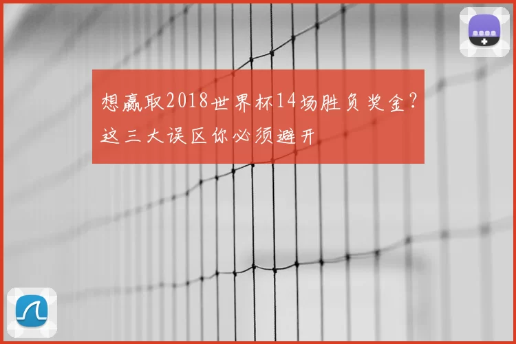 想赢取2018世界杯14场胜负奖金?这三大误区你必须避开