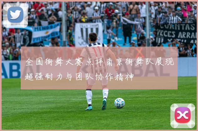 全国街舞大赛点评南京街舞队展现超强耐力与团队协作精神