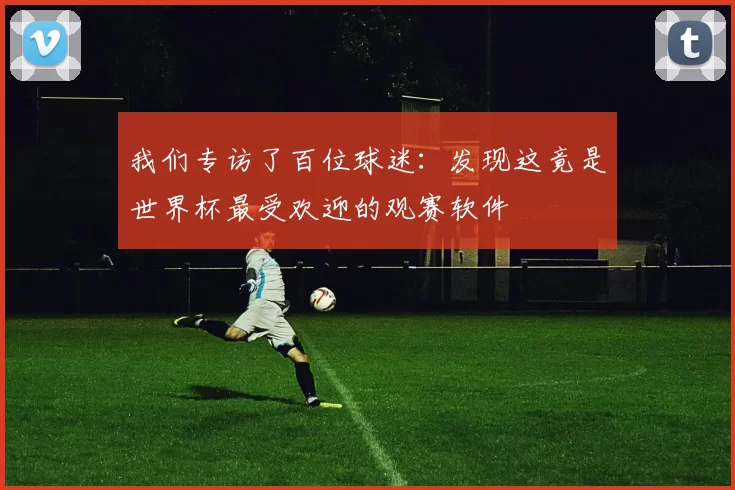 我们专访了百位球迷：发现这竟是世界杯最受欢迎的观赛软件