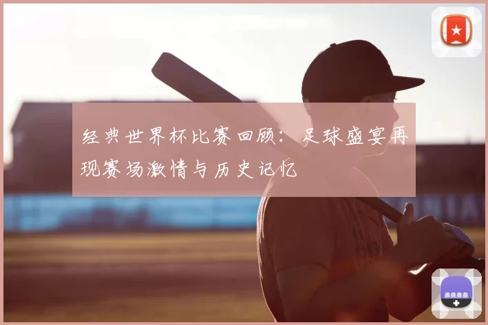 经典世界杯比赛回顾:足球盛宴再现赛场激情与历史记忆