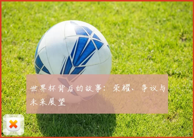 世界杯背后的故事：荣耀、争议与未来展望
