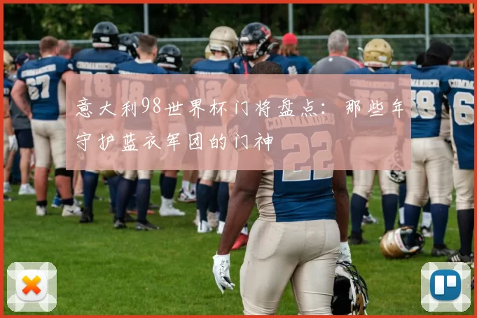 意大利98世界杯门将盘点:那些年守护蓝衣军团的门神