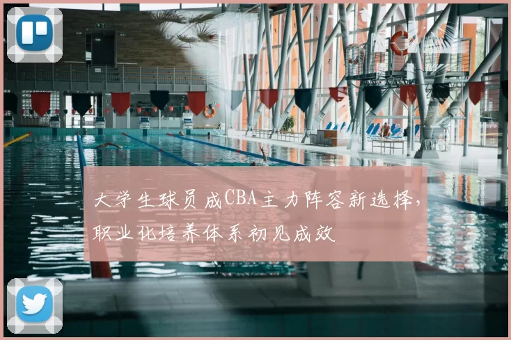 大学生球员成CBA主力阵容新选择,职业化培养体系初见成效