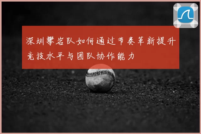 深圳攀岩队如何通过节奏革新提升竞技水平与团队协作能力