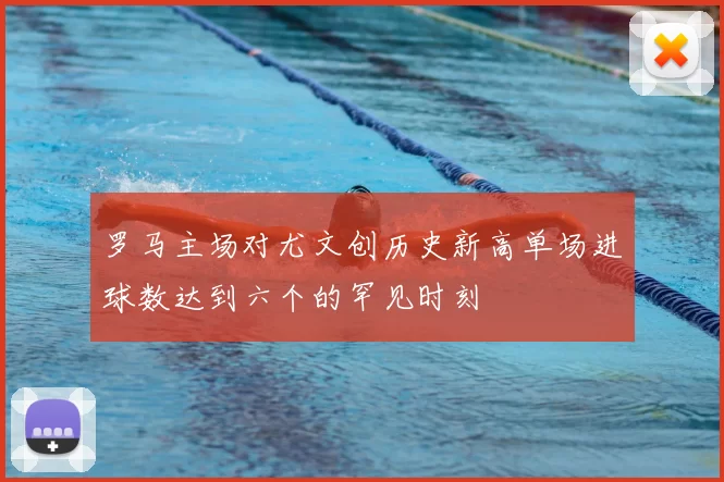 罗马主场对尤文创历史新高单场进球数达到六个的罕见时刻